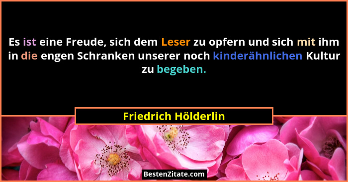Es ist eine Freude, sich dem Leser zu opfern und sich mit ihm in die engen Schranken unserer noch kinderähnlichen Kultur zu bege... - Friedrich Hölderlin