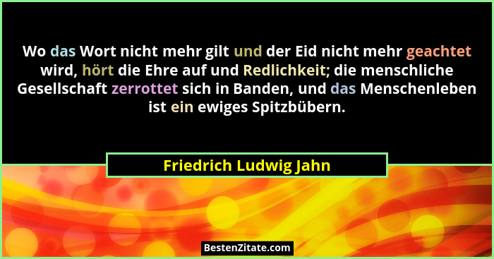 Wo das Wort nicht mehr gilt und der Eid nicht mehr geachtet wird, hört die Ehre auf und Redlichkeit; die menschliche Gesellsch... - Friedrich Ludwig Jahn