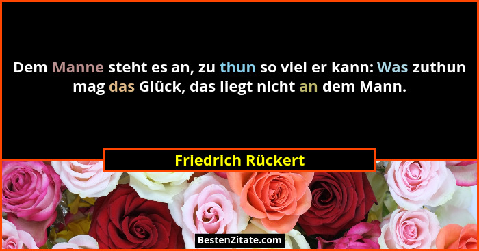 Dem Manne steht es an, zu thun so viel er kann: Was zuthun mag das Glück, das liegt nicht an dem Mann.... - Friedrich Rückert