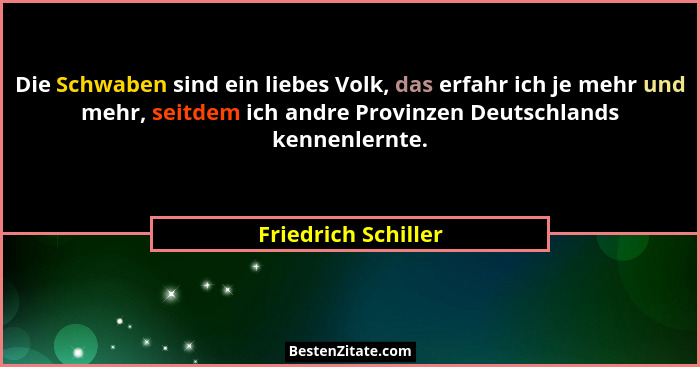 Die Schwaben sind ein liebes Volk, das erfahr ich je mehr und mehr, seitdem ich andre Provinzen Deutschlands kennenlernte.... - Friedrich Schiller