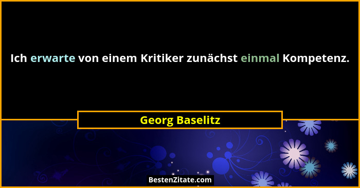Ich erwarte von einem Kritiker zunächst einmal Kompetenz.... - Georg Baselitz