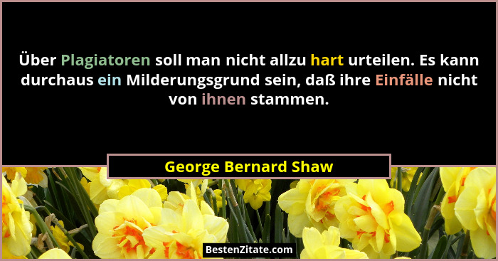 Über Plagiatoren soll man nicht allzu hart urteilen. Es kann durchaus ein Milderungsgrund sein, daß ihre Einfälle nicht von ihne... - George Bernard Shaw