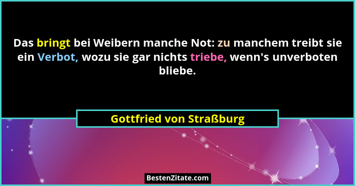 Das bringt bei Weibern manche Not: zu manchem treibt sie ein Verbot, wozu sie gar nichts triebe, wenn's unverboten blieb... - Gottfried von Straßburg