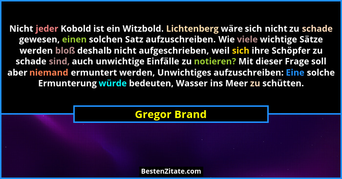 Nicht jeder Kobold ist ein Witzbold. Lichtenberg wäre sich nicht zu schade gewesen, einen solchen Satz aufzuschreiben. Wie viele wichti... - Gregor Brand