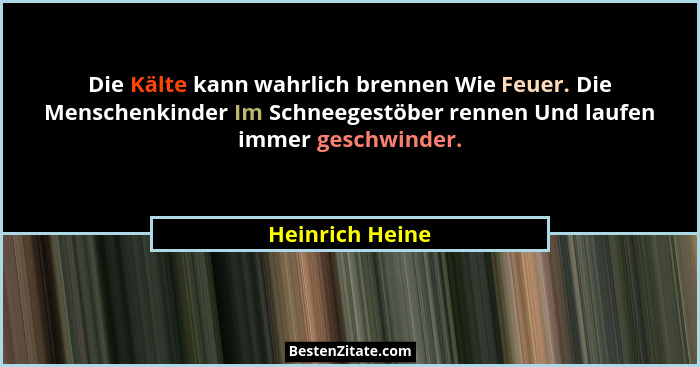Die Kälte kann wahrlich brennen Wie Feuer. Die Menschenkinder Im Schneegestöber rennen Und laufen immer geschwinder.... - Heinrich Heine