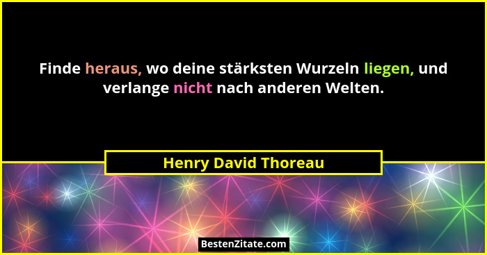 Finde heraus, wo deine stärksten Wurzeln liegen, und verlange nicht nach anderen Welten.... - Henry David Thoreau