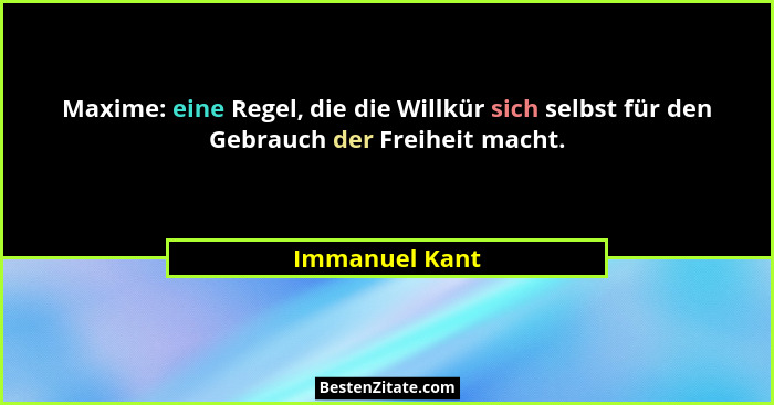 Maxime: eine Regel, die die Willkür sich selbst für den Gebrauch der Freiheit macht.... - Immanuel Kant