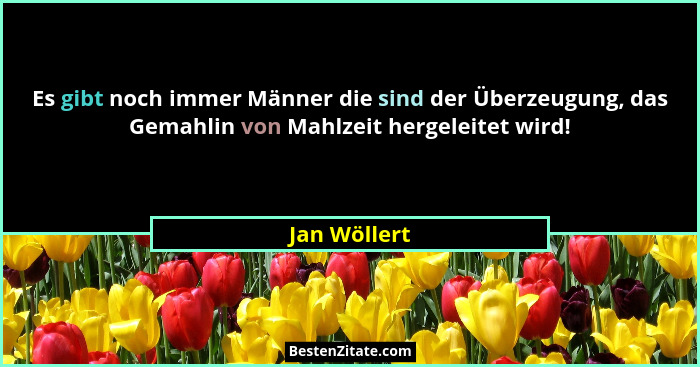 Es gibt noch immer Männer die sind der Überzeugung, das Gemahlin von Mahlzeit hergeleitet wird!... - Jan Wöllert