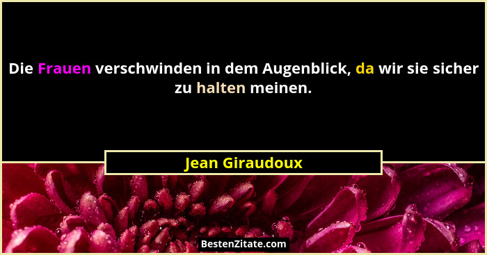 Die Frauen verschwinden in dem Augenblick, da wir sie sicher zu halten meinen.... - Jean Giraudoux