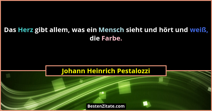 Das Herz gibt allem, was ein Mensch sieht und hört und weiß, die Farbe.... - Johann Heinrich Pestalozzi