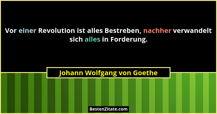 Vor einer Revolution ist alles Bestreben, nachher verwandelt sich alles in Forderung.... - Johann Wolfgang von Goethe