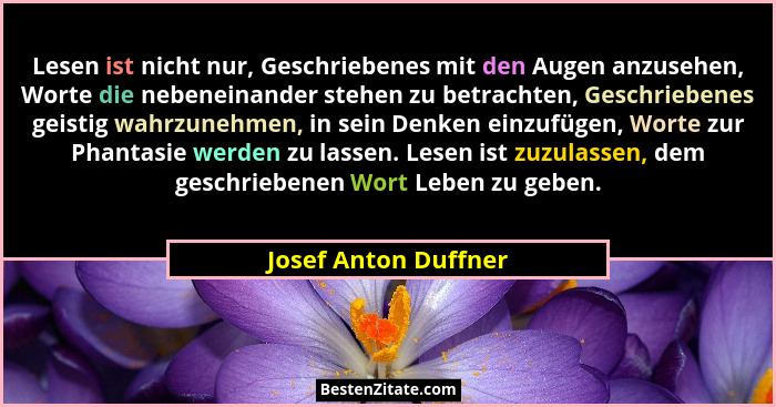 Lesen ist nicht nur, Geschriebenes mit den Augen anzusehen, Worte die nebeneinander stehen zu betrachten, Geschriebenes geistig... - Josef Anton Duffner