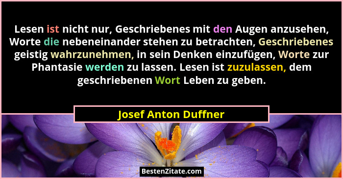 Lesen ist nicht nur, Geschriebenes mit den Augen anzusehen, Worte die nebeneinander stehen zu betrachten, Geschriebenes geistig... - Josef Anton Duffner