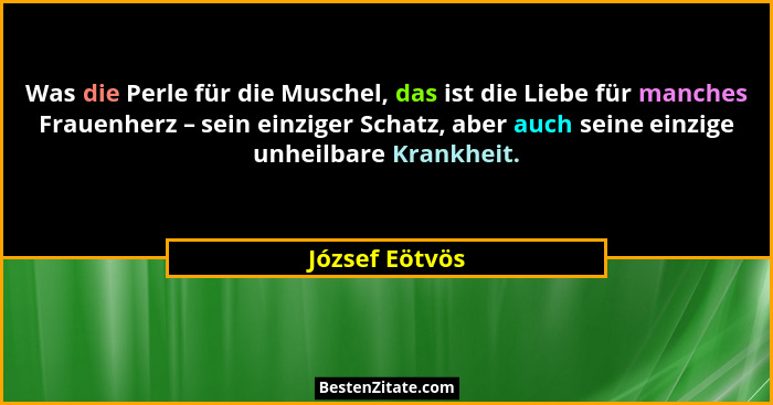 Was die Perle für die Muschel, das ist die Liebe für manches Frauenherz – sein einziger Schatz, aber auch seine einzige unheilbare Kra... - József Eötvös