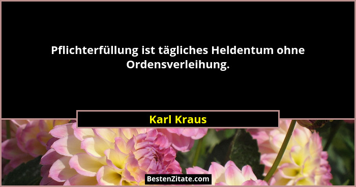 Pflichterfüllung ist tägliches Heldentum ohne Ordensverleihung.... - Karl Kraus