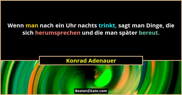 Wenn man nach ein Uhr nachts trinkt, sagt man Dinge, die sich herumsprechen und die man später bereut.... - Konrad Adenauer