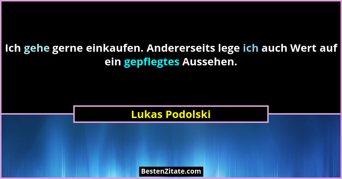 Ich gehe gerne einkaufen. Andererseits lege ich auch Wert auf ein gepflegtes Aussehen.... - Lukas Podolski