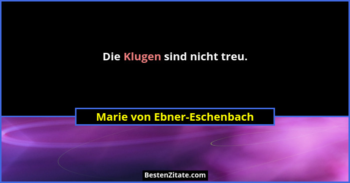 Die Klugen sind nicht treu.... - Marie von Ebner-Eschenbach
