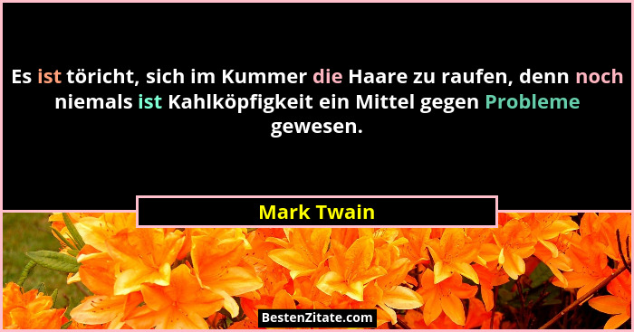 Es ist töricht, sich im Kummer die Haare zu raufen, denn noch niemals ist Kahlköpfigkeit ein Mittel gegen Probleme gewesen.... - Mark Twain
