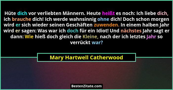 Hüte dich vor verliebten Männern. Heute heißt es noch: Ich liebe dich, ich brauche dich! Ich werde wahnsinnig ohne dich! Do... - Mary Hartwell Catherwood