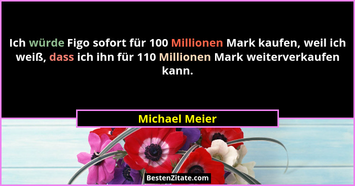 Ich würde Figo sofort für 100 Millionen Mark kaufen, weil ich weiß, dass ich ihn für 110 Millionen Mark weiterverkaufen kann.... - Michael Meier