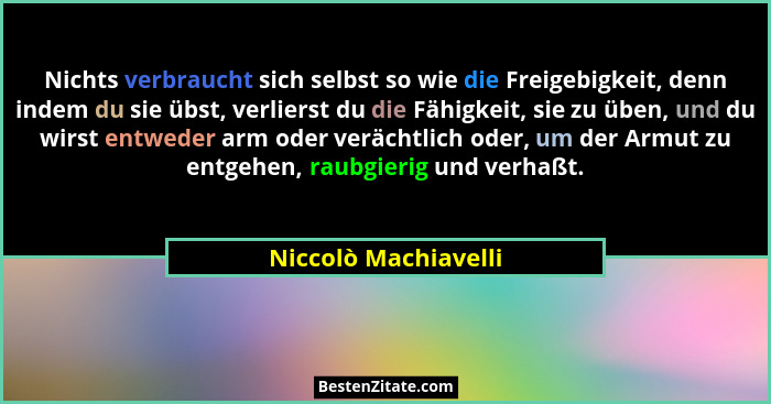 Nichts verbraucht sich selbst so wie die Freigebigkeit, denn indem du sie übst, verlierst du die Fähigkeit, sie zu üben, und du... - Niccolò Machiavelli