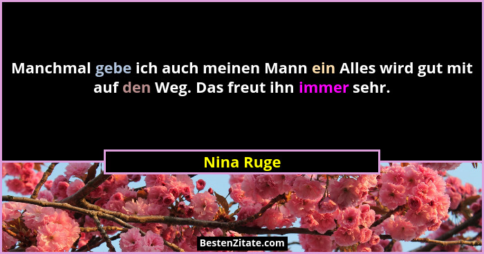 Manchmal gebe ich auch meinen Mann ein Alles wird gut mit auf den Weg. Das freut ihn immer sehr.... - Nina Ruge