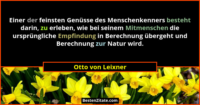Einer der feinsten Genüsse des Menschenkenners besteht darin, zu erleben, wie bei seinem Mitmenschen die ursprüngliche Empfindung i... - Otto von Leixner