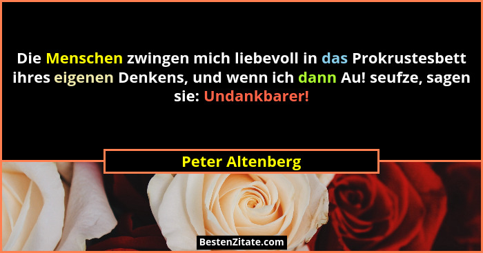 Die Menschen zwingen mich liebevoll in das Prokrustesbett ihres eigenen Denkens, und wenn ich dann Au! seufze, sagen sie: Undankbare... - Peter Altenberg