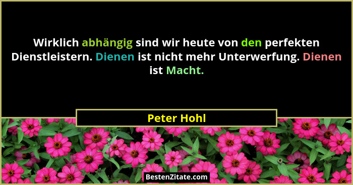 Wirklich abhängig sind wir heute von den perfekten Dienstleistern. Dienen ist nicht mehr Unterwerfung. Dienen ist Macht.... - Peter Hohl