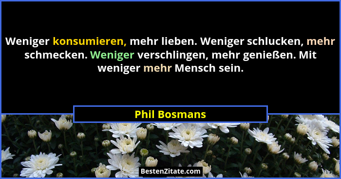 Weniger konsumieren, mehr lieben. Weniger schlucken, mehr schmecken. Weniger verschlingen, mehr genießen. Mit weniger mehr Mensch sein.... - Phil Bosmans