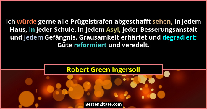 Ich würde gerne alle Prügelstrafen abgeschafft sehen, in jedem Haus, in jeder Schule, in jedem Asyl, jeder Besserungsanstalt... - Robert Green Ingersoll