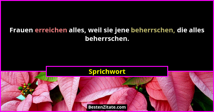 Frauen erreichen alles, weil sie jene beherrschen, die alles beherrschen.... - Sprichwort