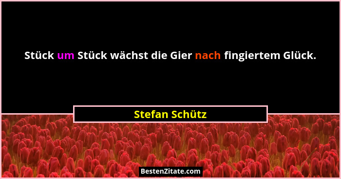 Stück um Stück wächst die Gier nach fingiertem Glück.... - Stefan Schütz