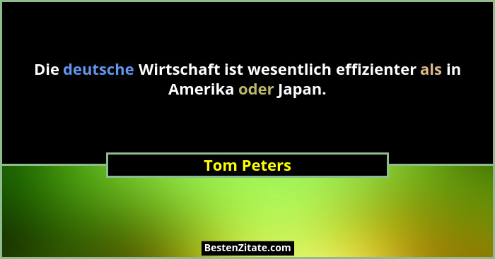 Die deutsche Wirtschaft ist wesentlich effizienter als in Amerika oder Japan.... - Tom Peters