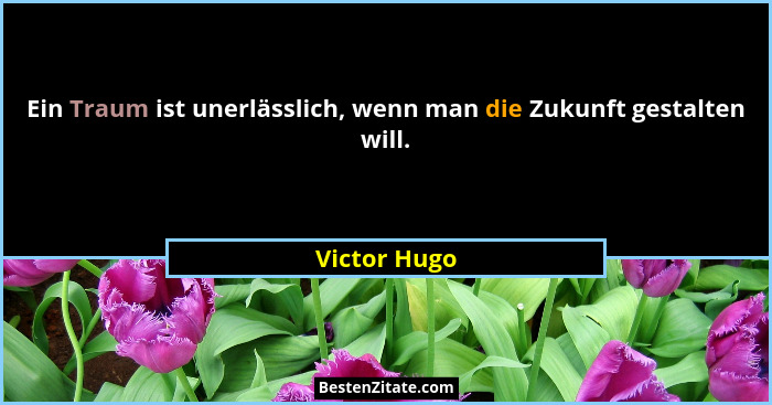 Ein Traum ist unerlässlich, wenn man die Zukunft gestalten will.... - Victor Hugo