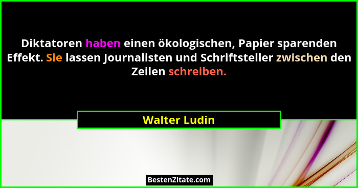 Diktatoren haben einen ökologischen, Papier sparenden Effekt. Sie lassen Journalisten und Schriftsteller zwischen den Zeilen schreiben.... - Walter Ludin