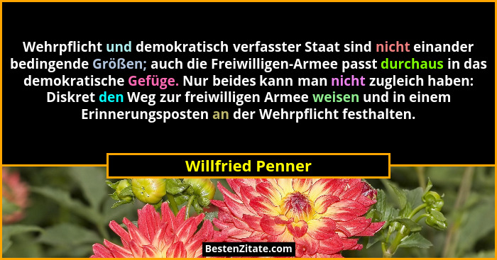 Wehrpflicht und demokratisch verfasster Staat sind nicht einander bedingende Größen; auch die Freiwilligen-Armee passt durchaus in... - Willfried Penner
