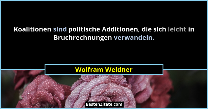 Koalitionen sind politische Additionen, die sich leicht in Bruchrechnungen verwandeln.... - Wolfram Weidner
