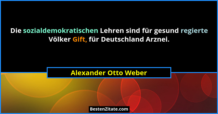 Die sozialdemokratischen Lehren sind für gesund regierte Völker Gift, für Deutschland Arznei.... - Alexander Otto Weber