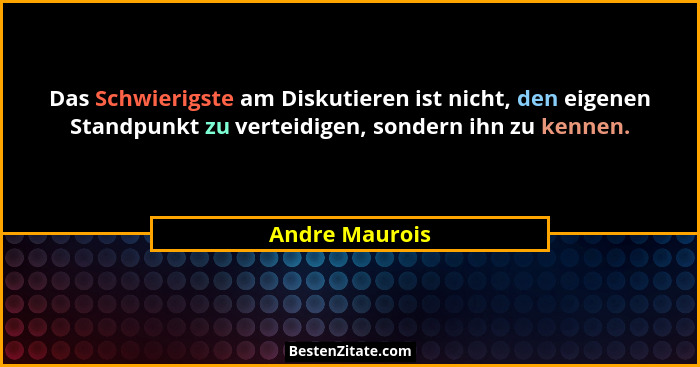 Das Schwierigste am Diskutieren ist nicht, den eigenen Standpunkt zu verteidigen, sondern ihn zu kennen.... - Andre Maurois