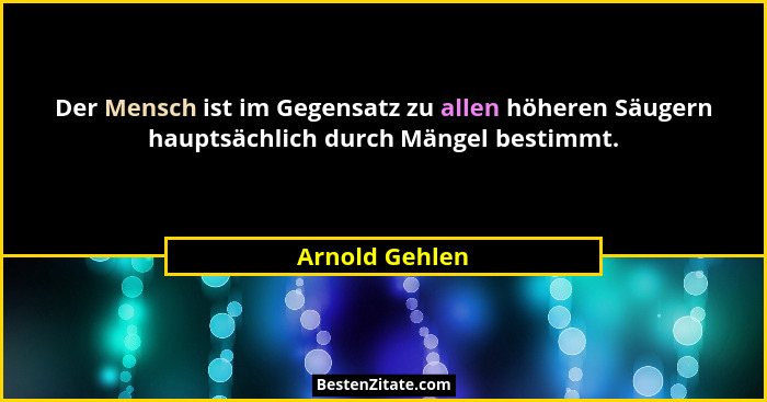 Der Mensch ist im Gegensatz zu allen höheren Säugern hauptsächlich durch Mängel bestimmt.... - Arnold Gehlen