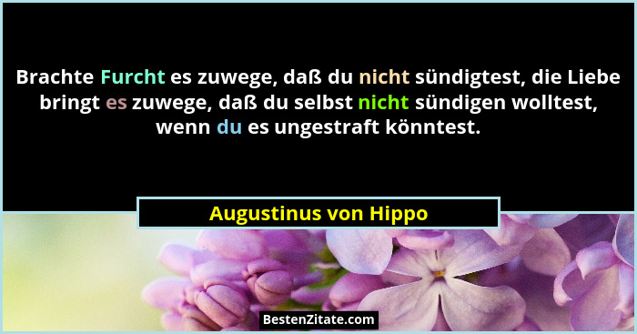 Brachte Furcht es zuwege, daß du nicht sündigtest, die Liebe bringt es zuwege, daß du selbst nicht sündigen wolltest, wenn du e... - Augustinus von Hippo