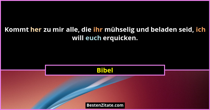 Kommt her zu mir alle, die ihr mühselig und beladen seid, ich will euch erquicken.... - Bibel