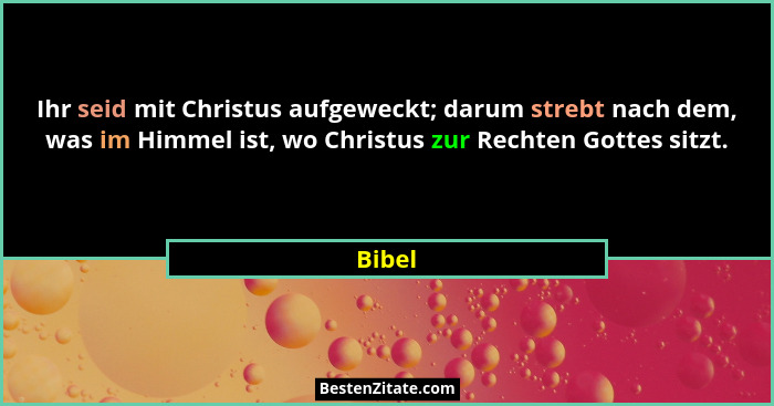 Ihr seid mit Christus aufgeweckt; darum strebt nach dem, was im Himmel ist, wo Christus zur Rechten Gottes sitzt.... - Bibel