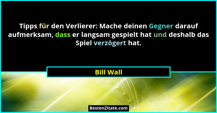 Tipps für den Verlierer: Mache deinen Gegner darauf aufmerksam, dass er langsam gespielt hat und deshalb das Spiel verzögert hat.... - Bill Wall
