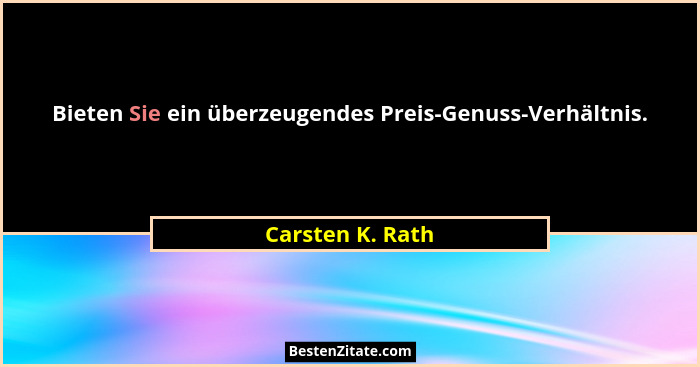 Bieten Sie ein überzeugendes Preis-Genuss-Verhältnis.... - Carsten K. Rath