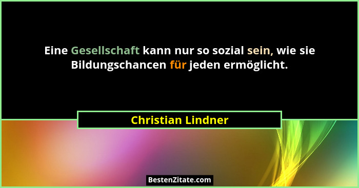 Eine Gesellschaft kann nur so sozial sein, wie sie Bildungschancen für jeden ermöglicht.... - Christian Lindner