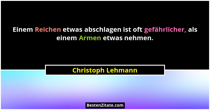 Einem Reichen etwas abschlagen ist oft gefährlicher, als einem Armen etwas nehmen.... - Christoph Lehmann
