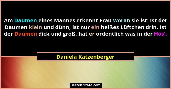 Am Daumen eines Mannes erkennt Frau woran sie ist: Ist der Daumen klein und dünn, ist nur ein heißes Lüftchen drin. Ist der Dau... - Daniela Katzenberger